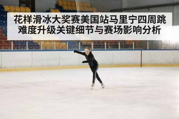 花样滑冰大奖赛美国站马里宁四周跳难度升级关键细节与赛场影响分析