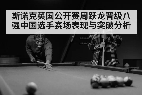 斯诺克英国公开赛周跃龙晋级八强中国选手赛场表现与突破分析