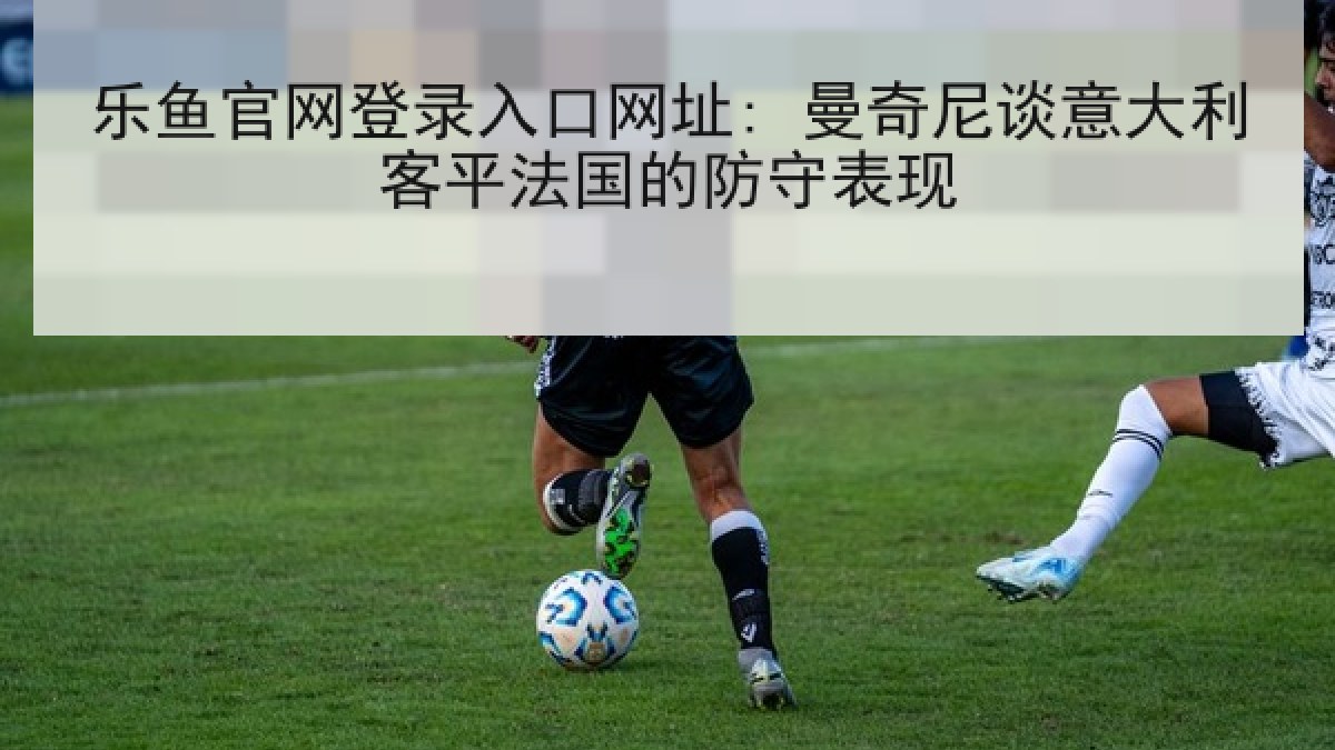 乐鱼官网登录入口网址: 曼奇尼谈意大利客平法国的防守表现 乐鱼官网登录入口网址: 曼奇尼谈意大利客平法国的防守表现