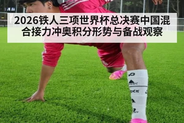 2026铁人三项世界杯总决赛中国混合接力冲奥积分形势与备战观察